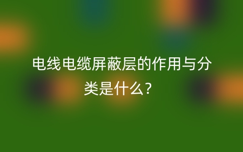 電線(xiàn)電纜屏蔽層的作用與分類(lèi)是什么？(圖1)