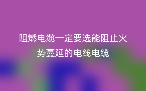 阻燃電纜一定要選能阻止火勢蔓延的電線電纜(圖1)