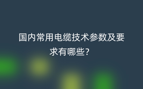 國內(nèi)常用電纜技術(shù)參數(shù)及要求有哪些？(圖1)