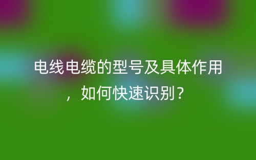 電線電纜的型號及具體作用，如何快速識別？(圖1)
