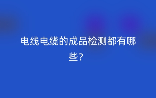 電線電纜的成品檢測(cè)都有哪些？(圖1)