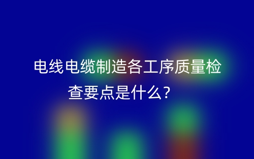 電線電纜制造各工序質(zhì)量檢查要點(diǎn)是什么？(圖1)