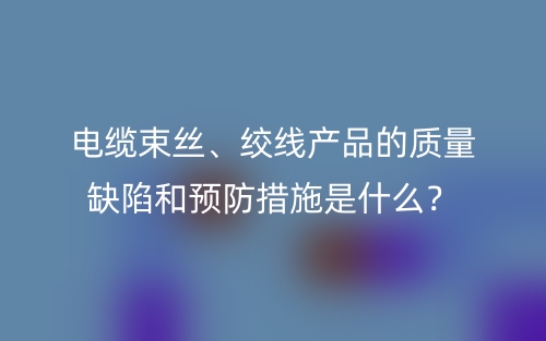 電纜束絲、絞線產(chǎn)品的質(zhì)量缺陷和預(yù)防措施是什么？(圖1)