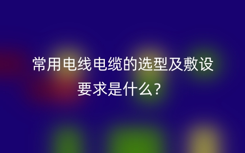 常用電線電纜的選型及敷設(shè)要求是什么？(圖1)
