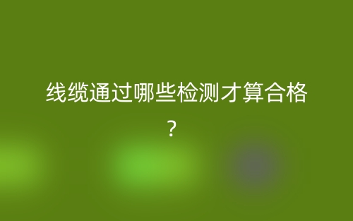 線纜通過哪些檢測(cè)才算合格？(圖1)
