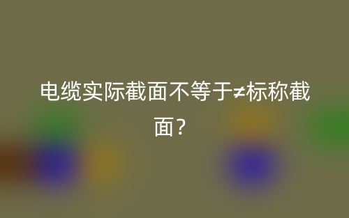 電纜實(shí)際截面不等于≠標(biāo)稱截面？(圖1)