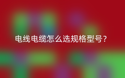 電線電纜怎么選規(guī)格型號(hào)？(圖1)