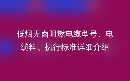 低煙無(wú)鹵阻燃電纜型號(hào)、電纜料、執(zhí)行標(biāo)準(zhǔn)詳細(xì)介紹(圖1)