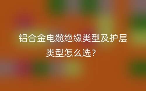 鋁合金電纜絕緣類型及護(hù)層類型怎么選？(圖1)