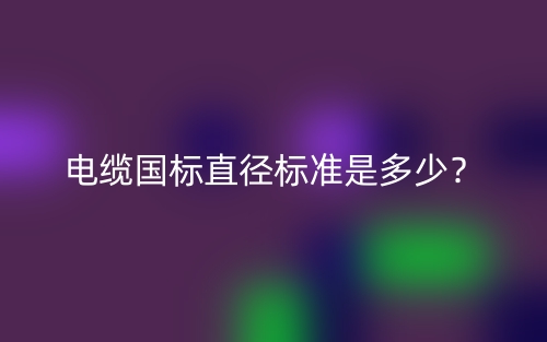電纜國(guó)標(biāo)直徑標(biāo)準(zhǔn)是多少？(圖1)