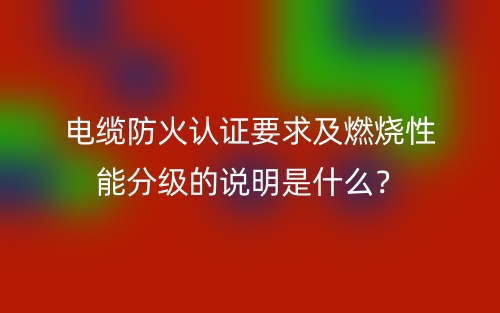 電纜防火認(rèn)證要求及燃燒性能分級的說明是什么？(圖1)