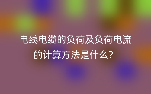 電線電纜的負(fù)荷及負(fù)荷電流的計算方法是什么？(圖1)
