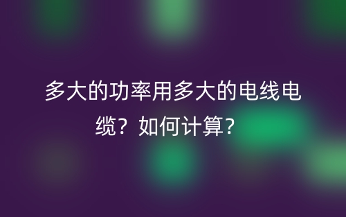 多大的功率用多大的電線電纜？如何計算？(圖1)