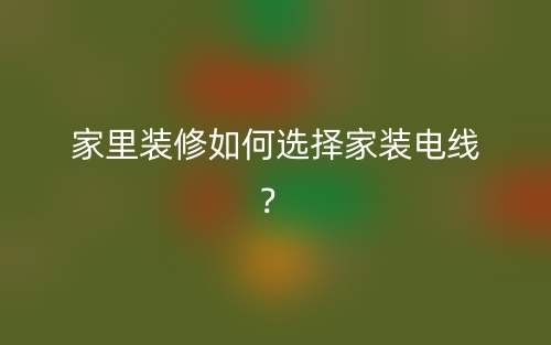 家里裝修如何選擇家裝電線？(圖1)