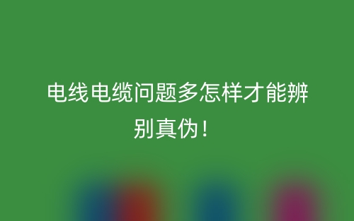 電線電纜問題多怎樣才能辨別真?zhèn)危?圖1)