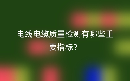 電線電纜質(zhì)量檢測有哪些重要指標？(圖1)