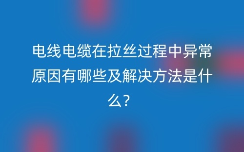 電線電纜在拉絲過程中異常原因有哪些及解決方法是什么？(圖1)