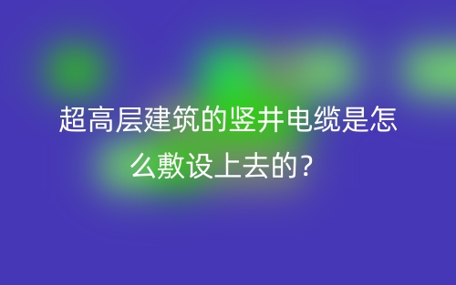 超高層建筑的豎井電纜是怎么敷設(shè)上去的？(圖1)