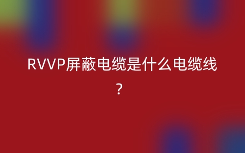 RVVP屏蔽電纜是什么電纜線？(圖1)