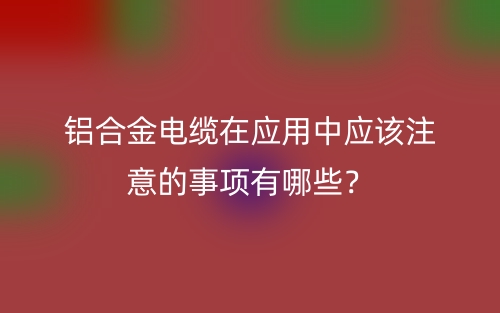 鋁合金電纜在應(yīng)用中應(yīng)該注意的事項(xiàng)有哪些？(圖1)