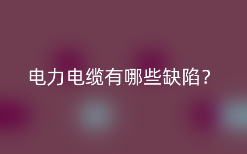 電力電纜有哪些缺陷？(圖1)