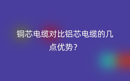銅芯電纜對比鋁芯電纜的幾點優(yōu)勢？(圖1)
