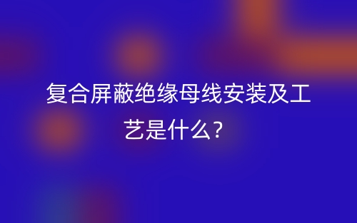 復(fù)合屏蔽絕緣母線安裝及工藝是什么？(圖1)