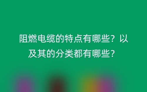 阻燃電纜的特點有哪些？以及其的分類都有哪些？(圖1)
