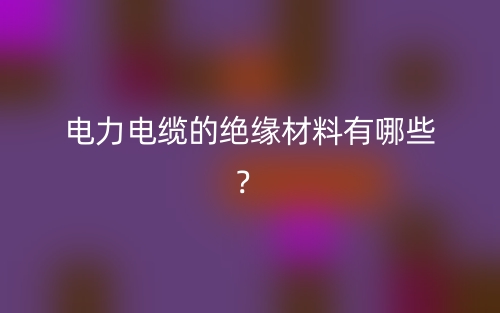 電力電纜的絕緣材料有哪些？(圖1)