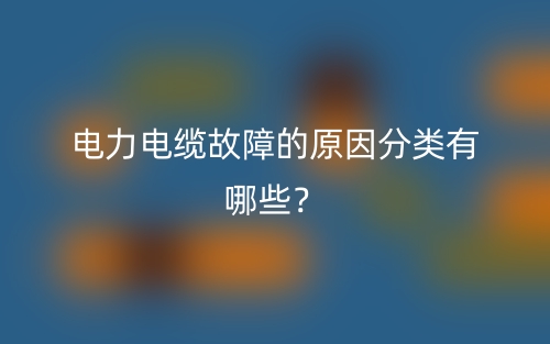 電力電纜故障的原因分類(lèi)有哪些？(圖1)