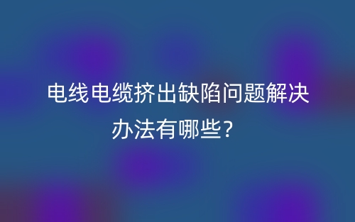 電線電纜擠出缺陷問題解決辦法有哪些？(圖1)