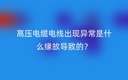 髙壓電纜電線出現(xiàn)異常是什么緣故導(dǎo)致的？(圖1)