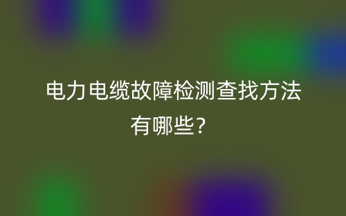 電力電纜故障檢測查找方法有哪些？(圖1)