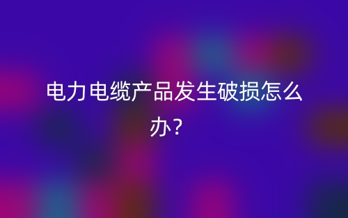 電力電纜產(chǎn)品發(fā)生破損怎么辦？(圖1)