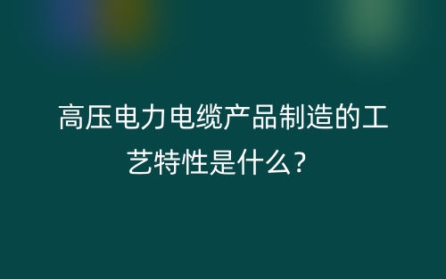 高壓電力電纜產(chǎn)品制造的工藝特性是什么？(圖1)