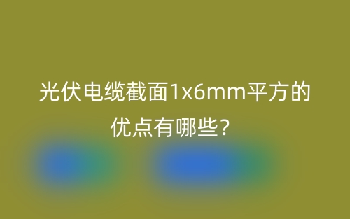 光伏電纜截面1x6mm平方的優(yōu)點(diǎn)有哪些？(圖1)