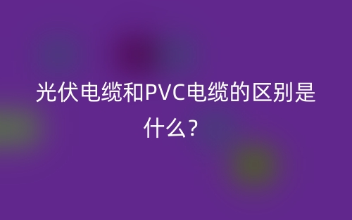 光伏電纜和PVC電纜的區(qū)別是什么？(圖1)
