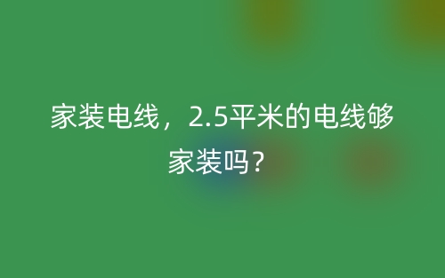 家裝電線，2.5平米的電線夠家裝嗎？(圖1)