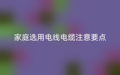 家庭選用電線電纜注意要點(diǎn)(圖1)