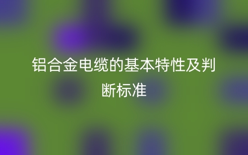 鋁合金電纜的基本特性及判斷標準(圖1)