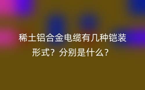 稀土鋁合金電纜有幾種鎧裝形式？分別是什么？(圖1)