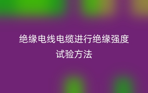 絕緣電線電纜進(jìn)行絕緣強(qiáng)度試驗(yàn)方法(圖1)