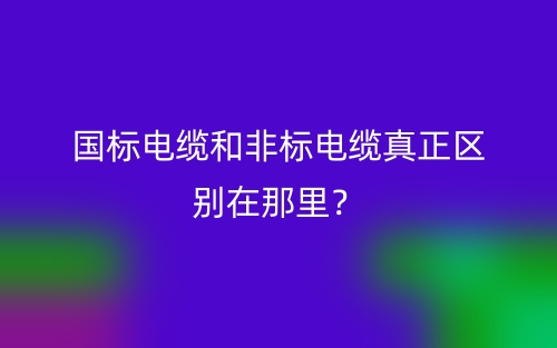 國標(biāo)電纜和非標(biāo)電纜真正區(qū)別在那里？(圖1)