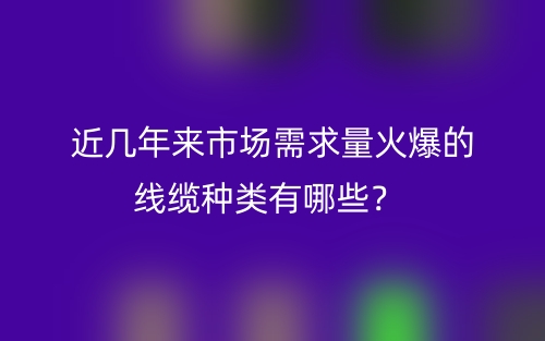 近幾年來(lái)市場(chǎng)需求量火爆的線纜種類有哪些？(圖1)