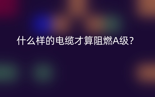 什么樣的電纜才算阻燃A級(jí)？(圖1)