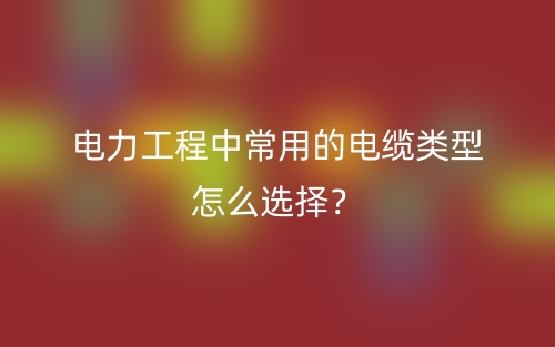 電力工程中常用的電纜類型怎么選擇？(圖1)