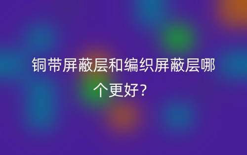 銅帶屏蔽層和編織屏蔽層哪個更好？(圖1)