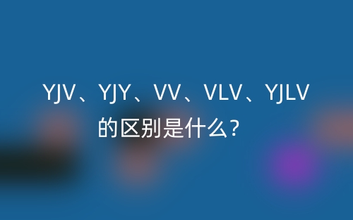 YJV、YJY、VV、VLV、YJLV的區(qū)別是什么？(圖1)
