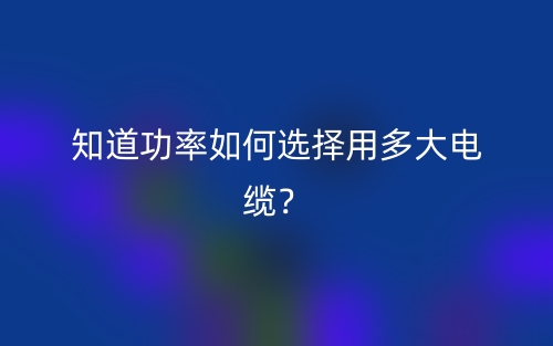 知道功率如何選擇用多大電纜？(圖1)