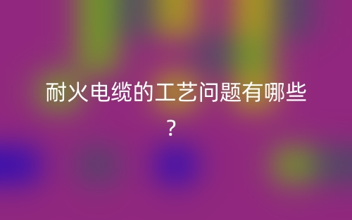 耐火電纜的工藝問題有哪些？(圖1)